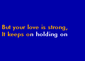 But your love is strong,

It keeps on holding on