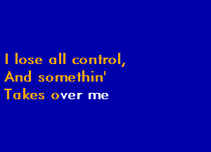 I lose 0 control,

And somethin'
Takes over me