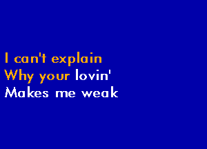 I can't explain

Why your lovin'
Makes me weak