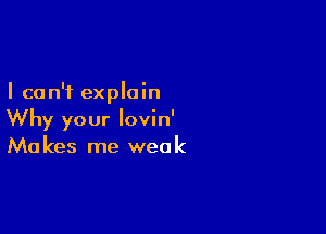 I can't explain

Why your lovin'
Makes me weak