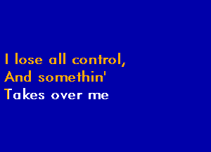 I lose 0 control,

And somethin'
Takes over me