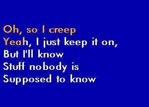 Oh, so I creep
Yeah, I just keep it on,

But I'll know

Stuff nobody is
Supposed to know