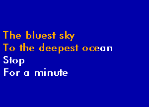 The bluesf sky

To the deepest ocean

Stop
For a minute