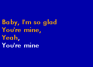 Ba by, I'm so glad

You're mine
I

Yeah,

You're mine