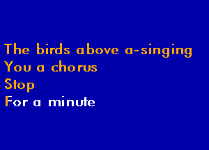 The birds above o-singing
You a chorus

Stop
For a minute