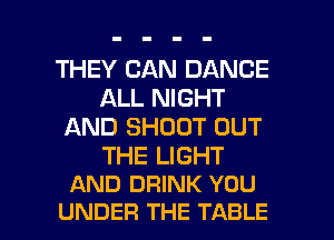 THEY CAN DANCE
ALL NIGHT
AND SHOOT OUT

THE LIGHT
AND DRINK YOU

UNDER THE TABLE I