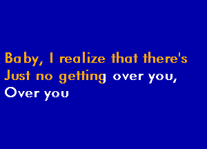 30 by, I realize that there's

Just no getting over you,
Over you