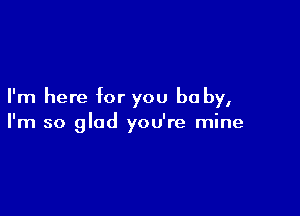 I'm here for you be by,

I'm so glad you're mine