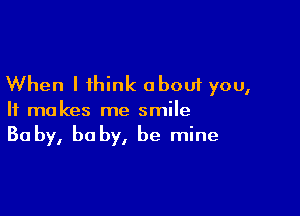 When I think about you,

It makes me smile
Baby, baby, be mine