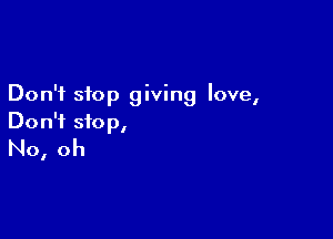 Don't stop giving love,

Don't stop,
No, oh