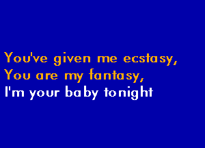 You've given me ecstasy,

You are my fantasy,
I'm your be by tonight