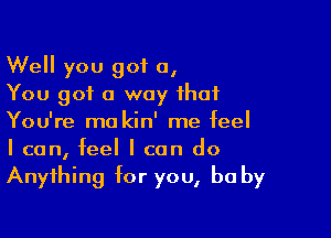 Well you got a,
You got a way that

You're ma kin' me feel
I can, feel I can do

Anything for you, b0 by