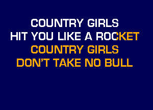 COUNTRY GIRLS
HIT YOU LIKE A ROCKET
COUNTRY GIRLS
DON'T TAKE NO BULL