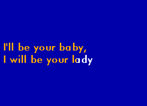 I'll be your be by,

I will be your lady