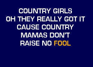 COUNTRY GIRLS
0H THEY REALLY GOT IT
CAUSE COUNTRY
MAMAS DON'T
RAISE N0 FOOL