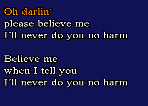0h darlin'
please believe me
I'll never do you no harm

Believe me
When I tell you
I'll never do you no harm