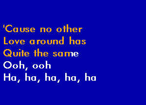 'Cause no other
Love around has

Quite the so me

Ooh, ooh
Ha, ha, ha, ha, ha