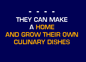 THEY CAN MAKE
A HOME
AND GROW THEIR OWN
CULINARY DISHES