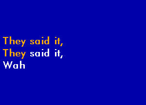 They said it,

They said it,
Wah