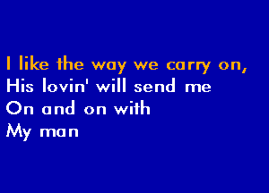 I like the way we carry on,
His Iovin' will send me

On and on with
My man