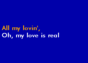 All my Iovin',

Oh, my love is real