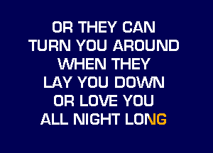 0R THEY CAN
TURN YOU AROUND
WHEN THEY
LAY YOU DOWN
0R LOVE YOU
ALL NIGHT LONG