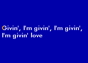 Givin', I'm givin', I'm givin',

I m givin' love