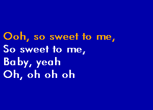 Ooh, so sweet to me,
So sweet to me,

Baby, yeah
Oh, oh oh oh