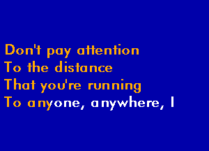 Don't pay aHeniion
To the distance

Thai you're running
To anyone, anywhere, I