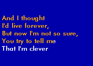 And I 1houg hf

I'd live forever,

But now I'm not so sure,
You try to tell me
That I'm clever