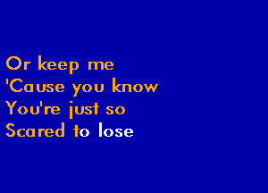 Or keep me
'Cause you know

You're iust so
Scared to lose