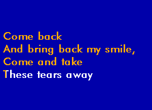 Come back
And bring back my smile,

Come and fake
These fears away