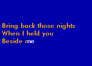 Bring back those nights

When I held you

Beside me