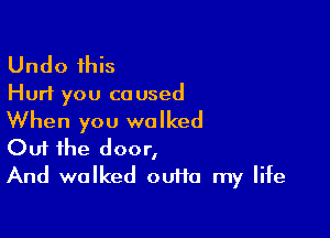 Undo this

Hurt you co used

When you walked
Out the door,

And walked ouHa my life