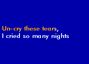 Un- cry these tears,

I cried so ma ny nights