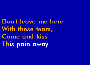 Don't leave me here
With these fears,

Come and kiss
This pain away