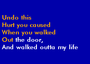 Undo this

Hurt you co used

When you walked
Out the door,

And walked ouHa my life