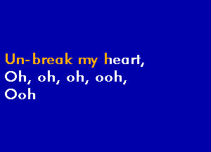 Un- break my heart,

Oh, oh, oh, ooh,
Ooh