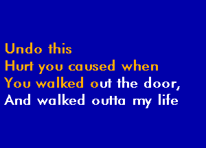 Undo this

Hurl you caused when

You walked ou1 the door,
And walked outta my life