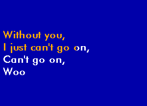 Without you,
I just can't go on,

Ca n'f go on,

Woo