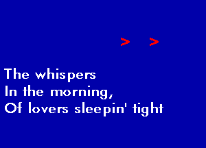 The whispers
In the morning,
Of lovers sleepin' fight