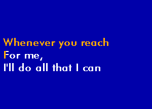 Whenever you reach

For me,
I'll do all that I can