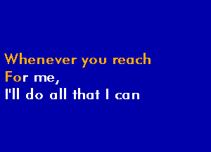 Whenever you reach

For me,
I'll do all that I can