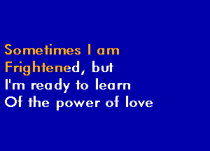 Sometimes I am
Frightened, but

I'm ready to learn
Of the power of love