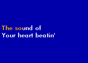 The sound of

Your heart beatin'