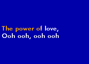 The power of love,

Ooh ooh, ooh ooh