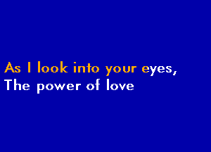 As I look into your eyes,

The power of love