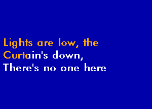 Lights are low, the

Curtain's down,
There's no one here