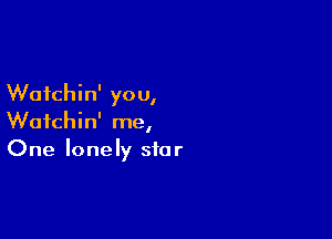 Wafchin' you,

Wotchin' me,
One lonely star