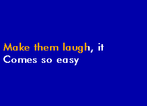 Make them laugh, if

Comes so ea sy